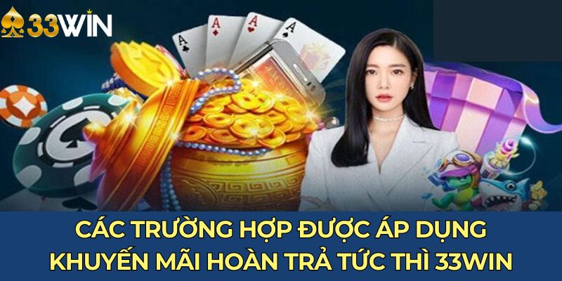 Các trường hợp được áp dụng khuyến mãi hoàn trả tức thì 33Win